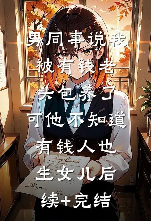 男同事说我被有钱老头包养了，可他不知道有钱人也生女儿后续+完结