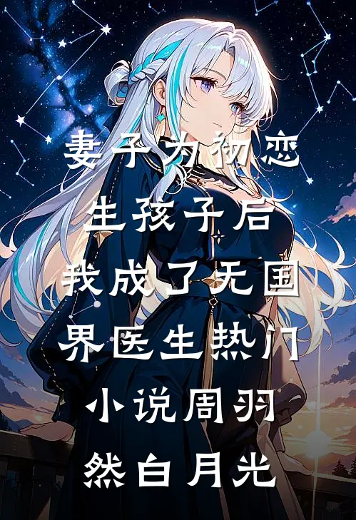 妻子为初恋生孩子后，我成了无国界医生热门小说周羽然白月光