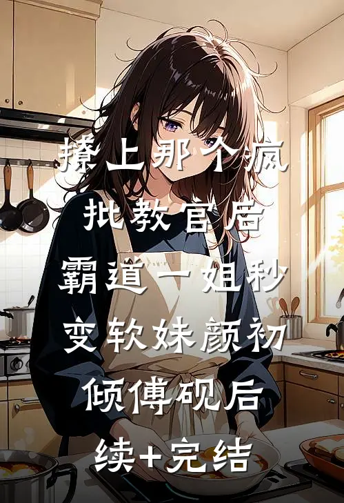 撩上那个疯批教官后，霸道一姐秒变软妹颜初倾傅砚后续+完结