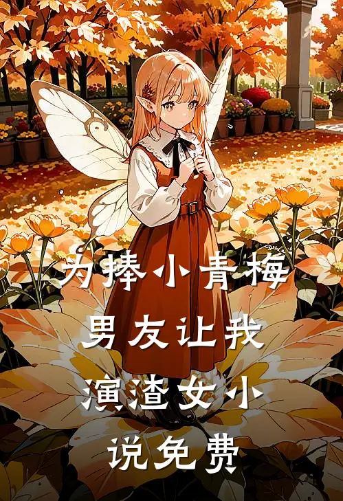 为捧小青梅，男友让我演渣女小说免费