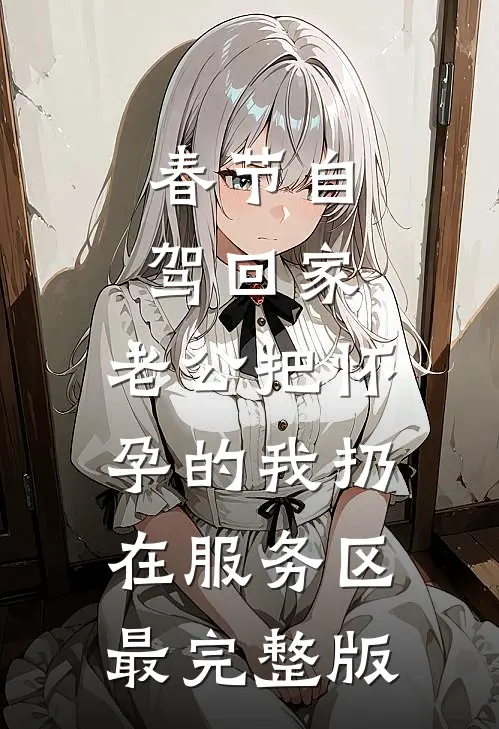 春节自驾回家，老公把怀孕的我扔在服务区最完整版