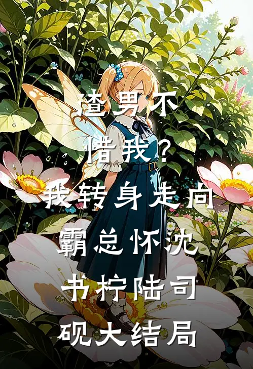 渣男不惜我？我转身走向霸总怀沈书柠陆司砚大结局