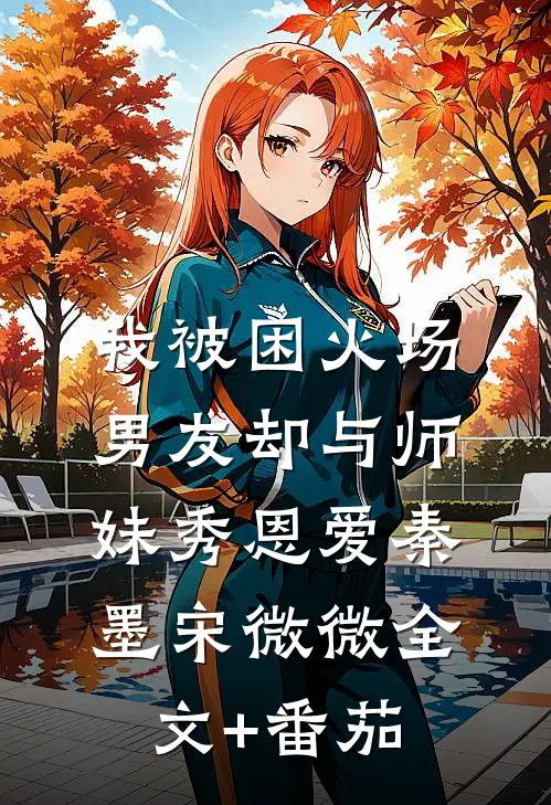 我被困火场，男友却与师妹秀恩爱秦墨宋微微全文+番茄