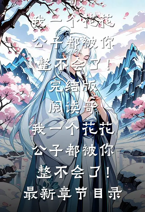 《哥，我一个花花公子都被你整不会了！》完结版阅读《哥，我一个花花公子都被你整不会了！》最新章节目录