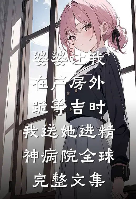 婆婆让我在产房外跪等吉时，我送她进精神病院全球完整文集