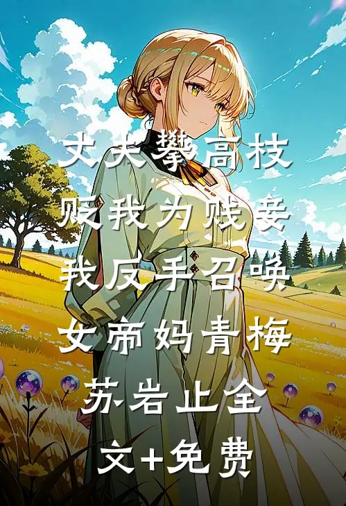 丈夫攀高枝贬我为贱妾，我反手召唤女帝妈青梅苏岩止全文+免费