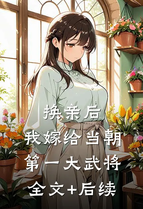 换亲后，我嫁给当朝第一大武将全文+后续