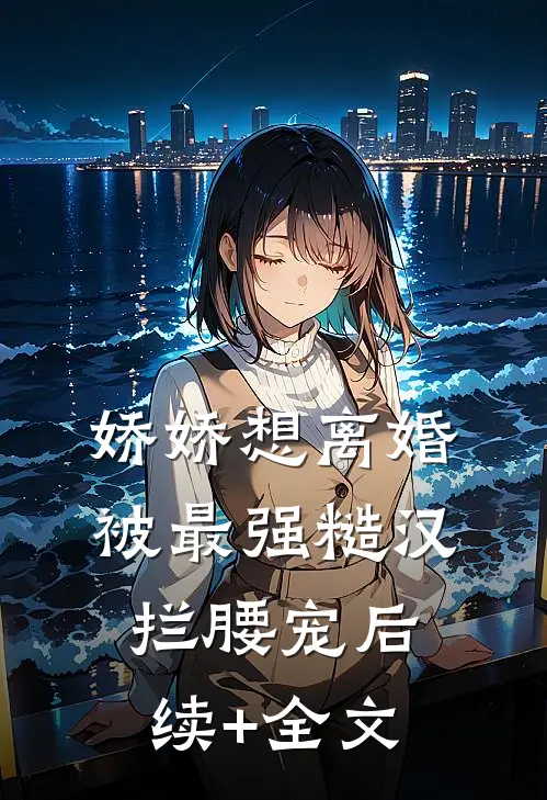 娇娇想离婚，被最强糙汉拦腰宠后续+全文