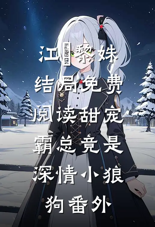 江彧黎姝结局免费阅读甜宠：霸总竟是深情小狼狗番外