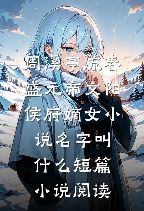 周溪亭流春盛元帝文阳侯府嫡女小说名字叫什么短篇小说阅读
