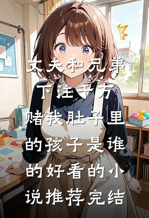 丈夫和兄弟下注千万，赌我肚子里的孩子是谁的好看的小说推荐完结