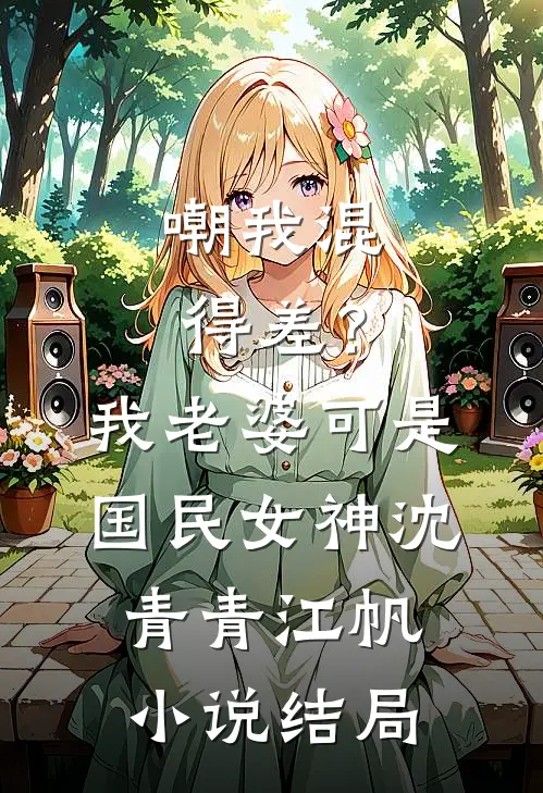 嘲我混得差？我老婆可是国民女神沈青青江帆小说结局
