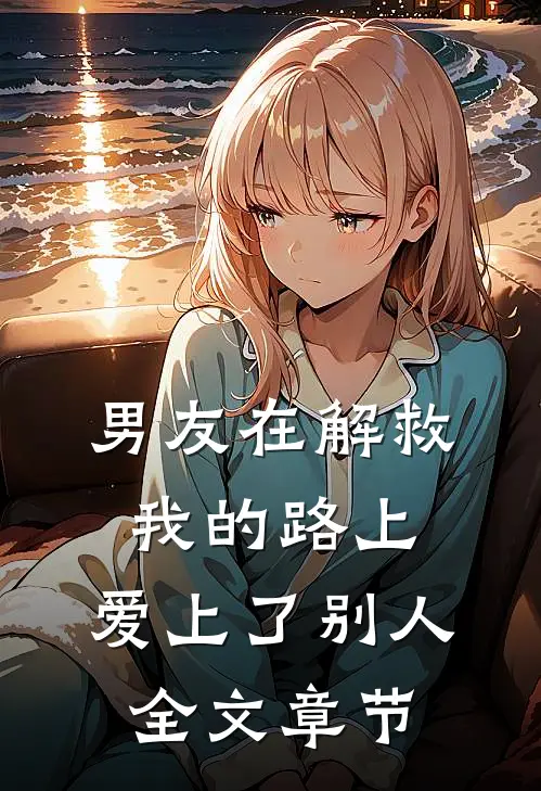 男友在解救我的路上，爱上了别人全文章节