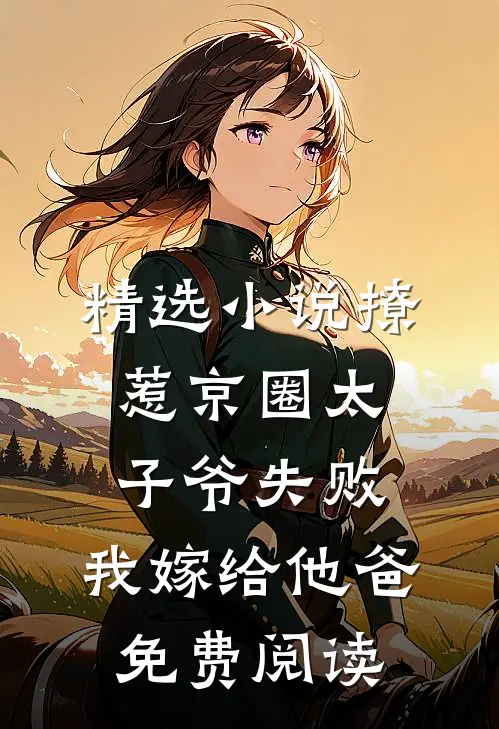 精选小说撩惹京圈太子爷失败,我嫁给他爸免费阅读