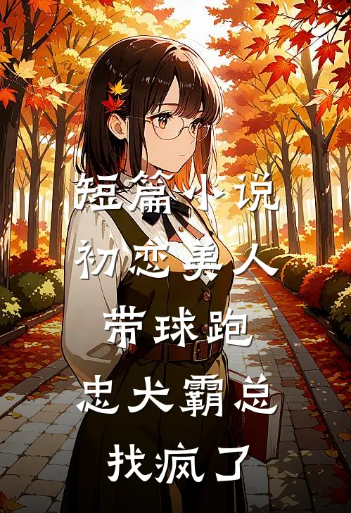 短篇小说初恋美人带球跑，忠犬霸总找疯了
