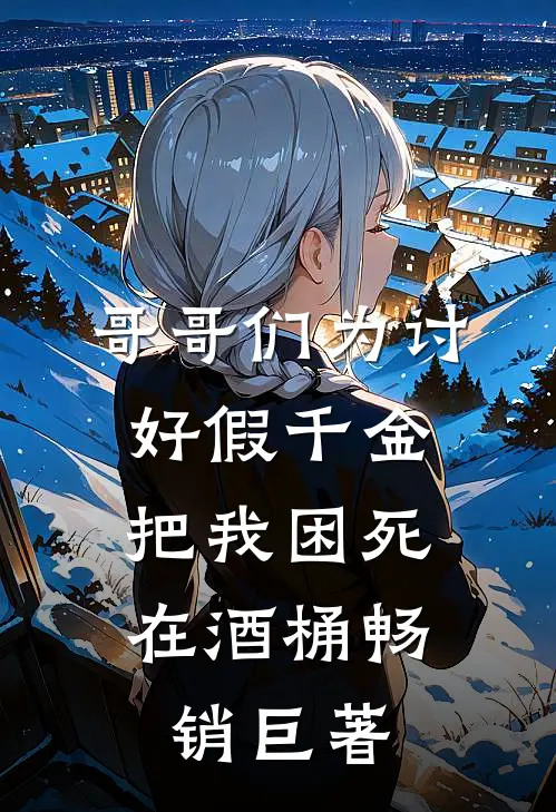 哥哥们为讨好假千金，把我困死在酒桶畅销巨著