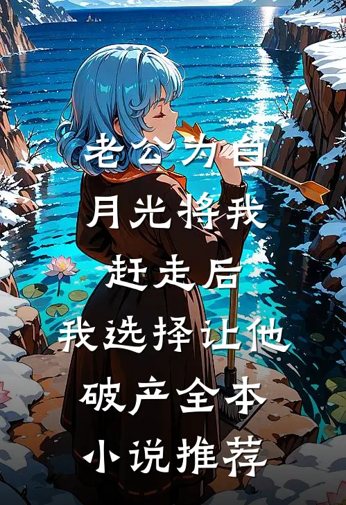 老公为白月光将我赶走后，我选择让他破产全本小说推荐