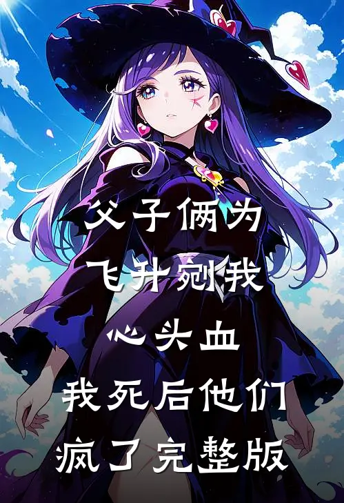 父子俩为飞升剜我心头血，我死后他们疯了完整版