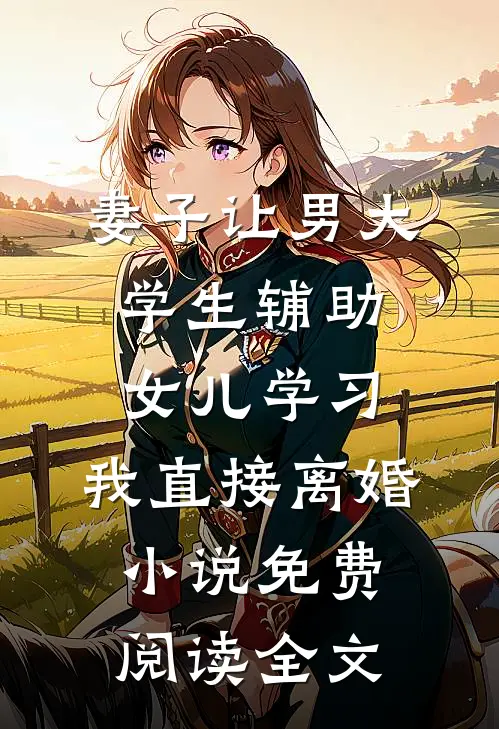 妻子让男大学生辅助女儿学习，我直接离婚小说免费阅读全文