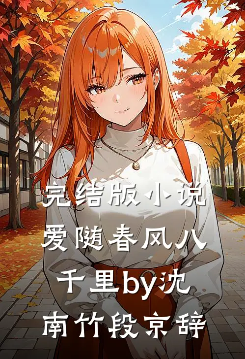 完结版小说爱随春风八千里by沈南竹段京辞