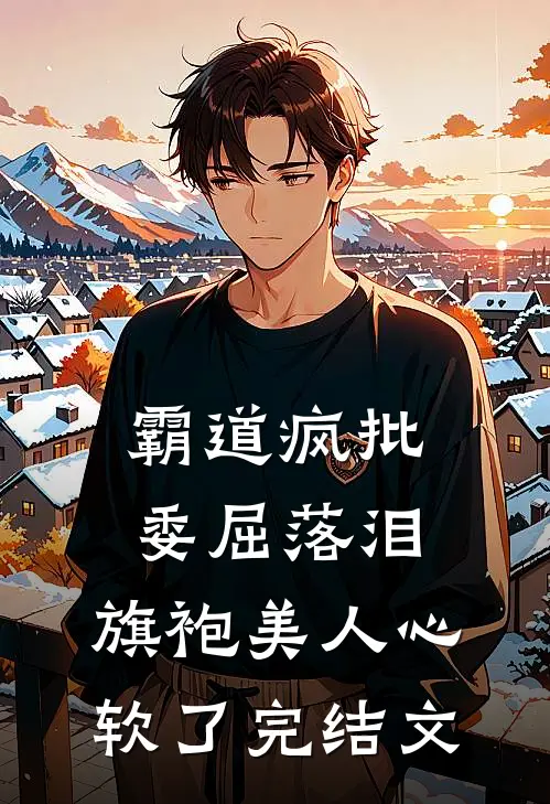 霸道疯批委屈落泪，旗袍美人心软了完结文