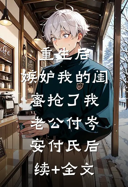 重生后，嫉妒我的闺蜜抢了我老公付岑安付氏后续+全文