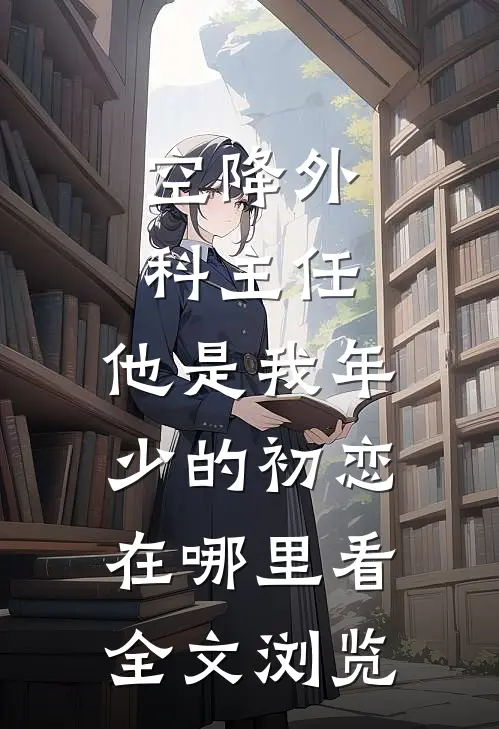 空降外科主任,他是我年少的初恋在哪里看全文浏览
