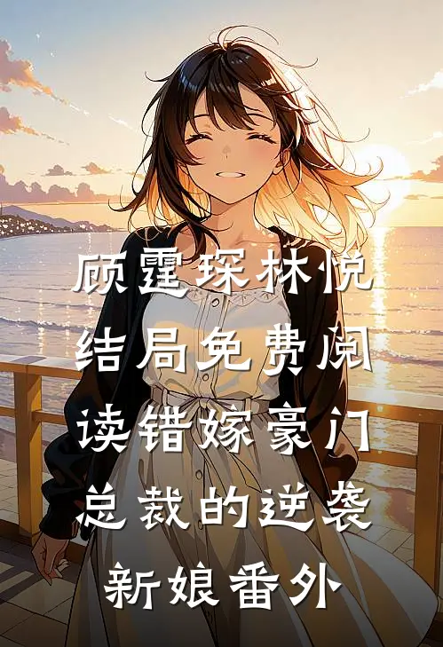 顾霆琛林悦结局免费阅读《错嫁豪门：总裁的逆袭新娘》番外