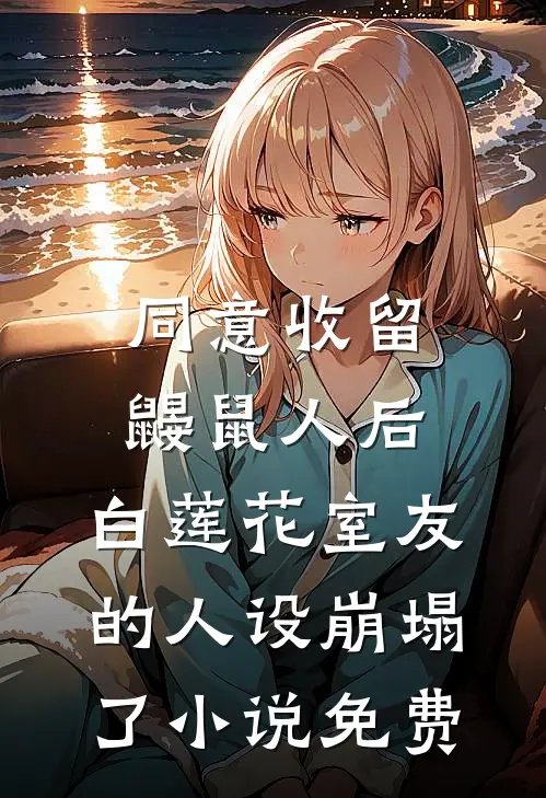 同意收留鼹鼠人后，白莲花室友的人设崩塌了小说免费
