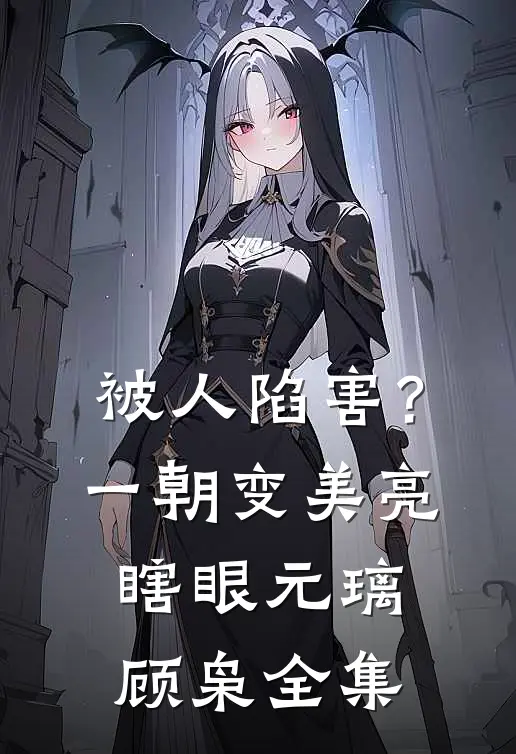 被人陷害？一朝变美亮瞎眼元璃顾枭全集