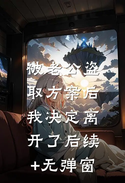 被老公盗取方案后，我决定离开了后续+无弹窗