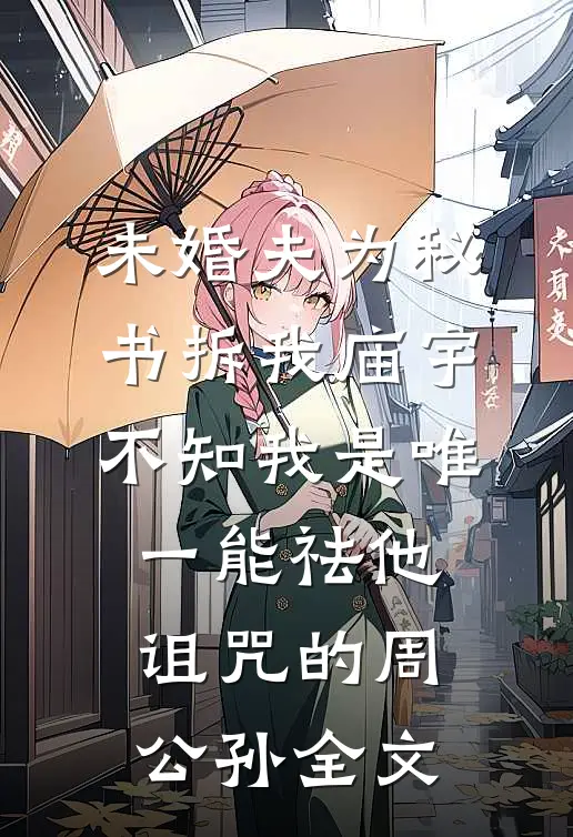 未婚夫为秘书拆我庙宇，不知我是唯一能祛他诅咒的周公孙全文