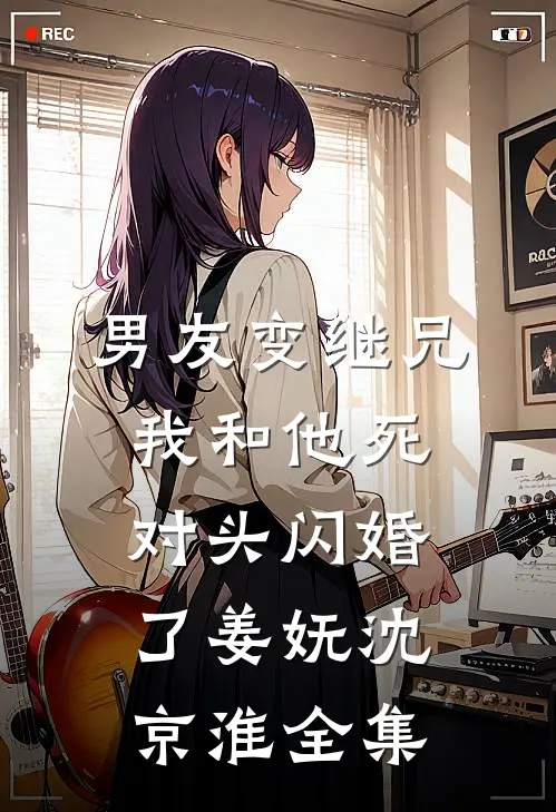 男友变继兄，我和他死对头闪婚了姜妩沈京淮全集