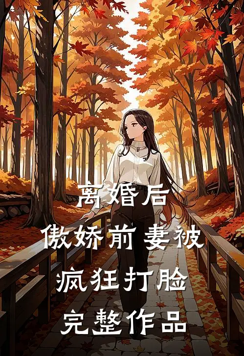 离婚后，傲娇前妻被疯狂打脸完整作品