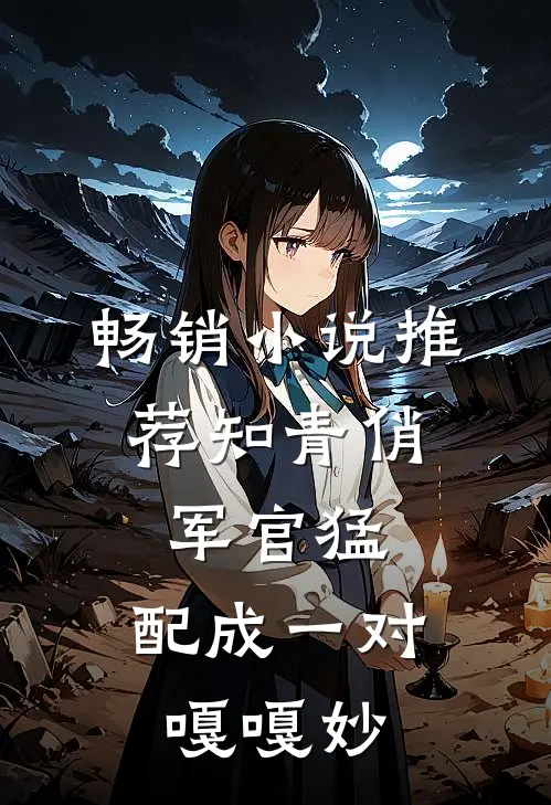 畅销小说推荐知青俏，军官猛，配成一对嘎嘎妙