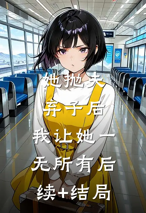 她抛夫弃子后，我让她一无所有后续+结局