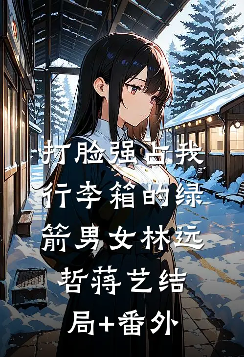 打脸强占我行李箱的绿箭男女林远哲蒋艺结局+番外