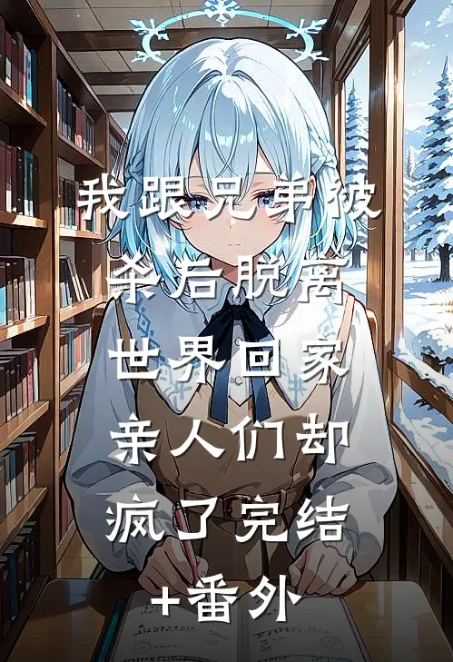 我跟兄弟被杀后脱离世界回家，亲人们却疯了完结+番外
