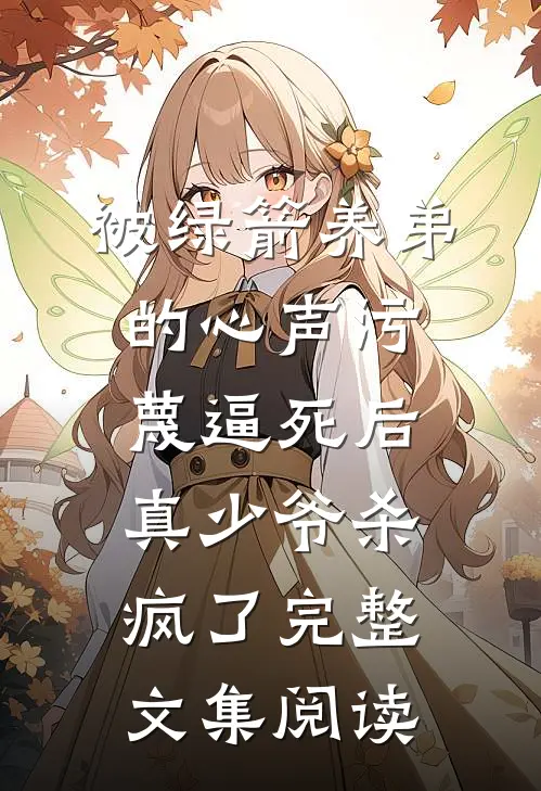 被绿箭养弟的心声污蔑逼死后，真少爷杀疯了完整文集阅读