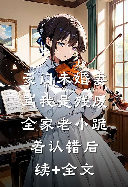 豪门未婚妻骂我是残废，全家老小跪着认错后续+全文
