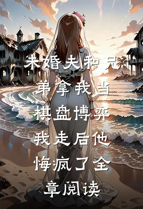未婚夫和兄弟拿我当棋盘博弈，我走后他悔疯了全章阅读
