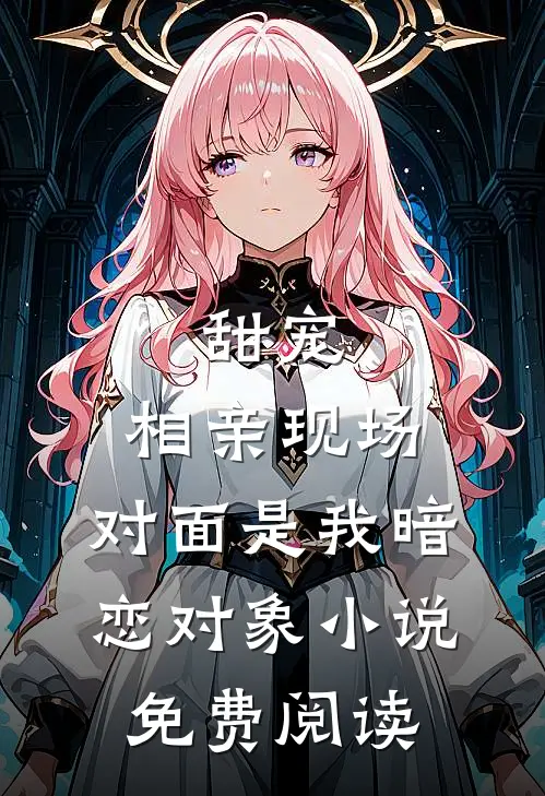 甜宠：相亲现场，对面是我暗恋对象小说免费阅读