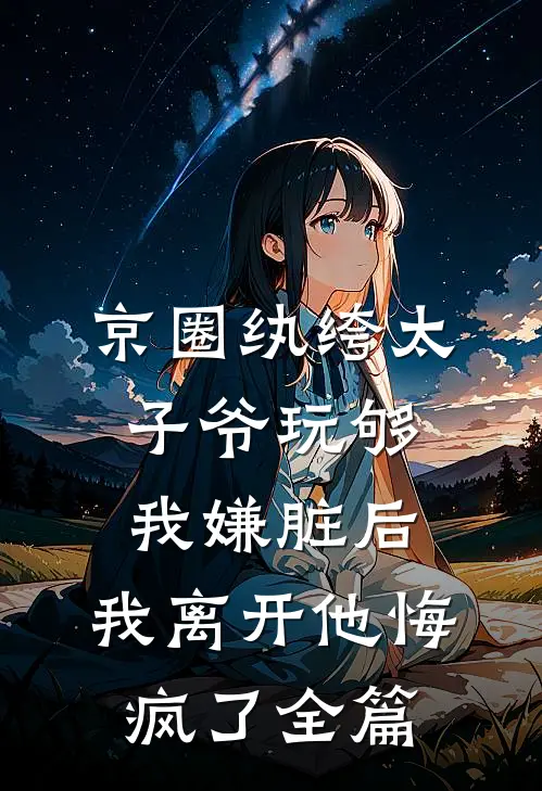 京圈纨绔太子爷玩够我嫌脏后，我离开他悔疯了全篇