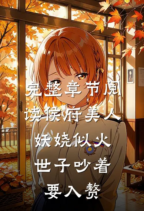 完整章节阅读侯府美人妖娆似火，世子吵着要入赘