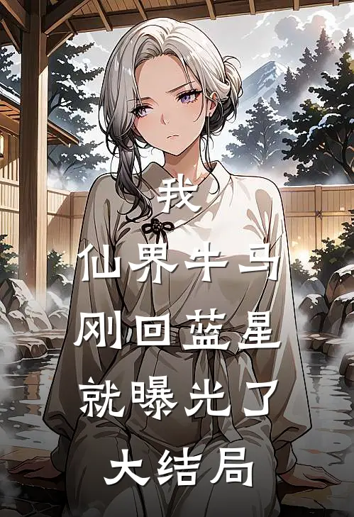 我，仙界牛马，刚回蓝星就曝光了大结局