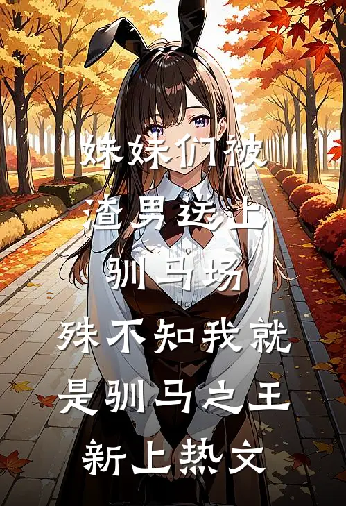 妹妹们被渣男送上驯马场，殊不知我就是驯马之王新上热文