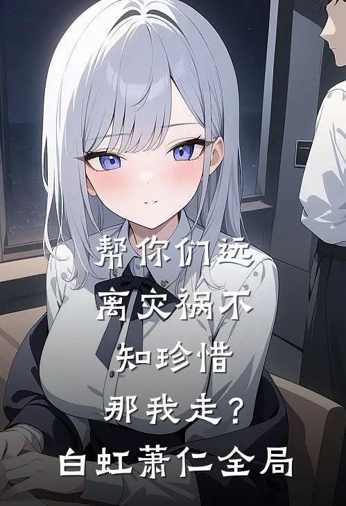 帮你们远离灾祸不知珍惜，那我走？白虹萧仁全局
