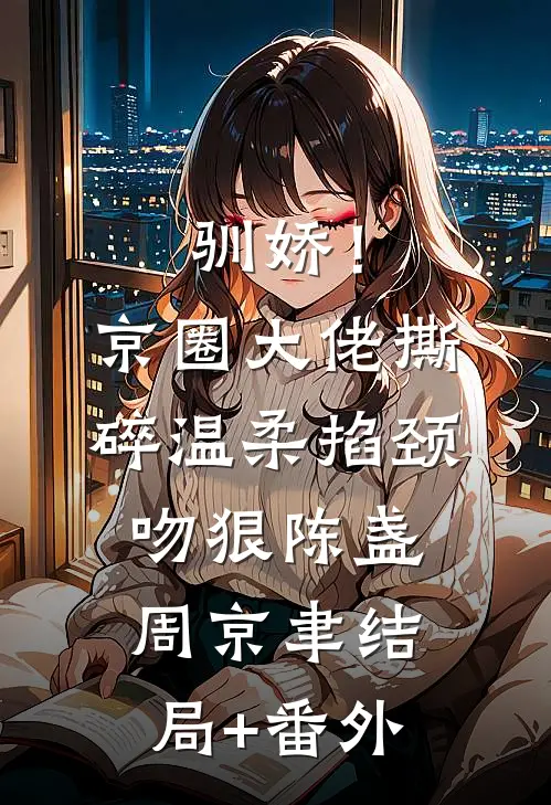驯娇！京圈大佬撕碎温柔掐颈吻狠陈盏周京聿结局+番外