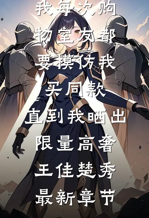 我每次购物室友都要模仿我买同款，直到我晒出限量高奢王佳楚秀最新章节