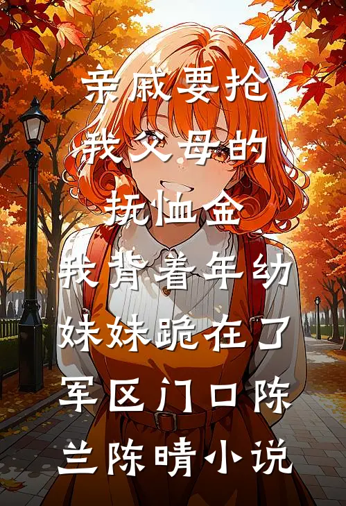 亲戚要抢我父母的抚恤金，我背着年幼妹妹跪在了军区门口陈兰陈晴小说